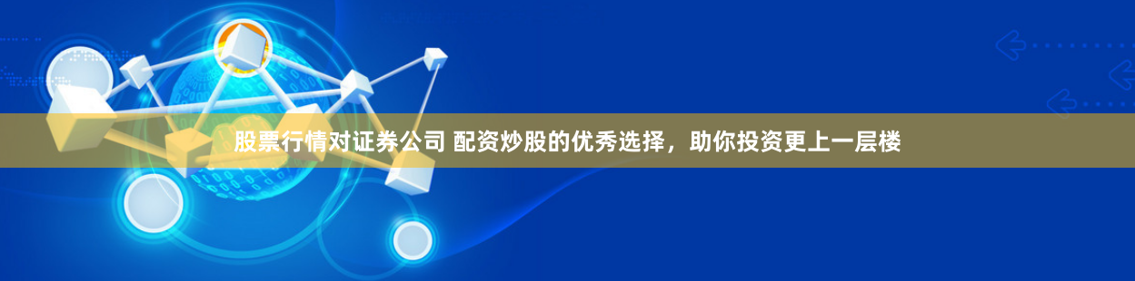 股票行情对证券公司 配资炒股的优秀选择，助你投资更上一层楼