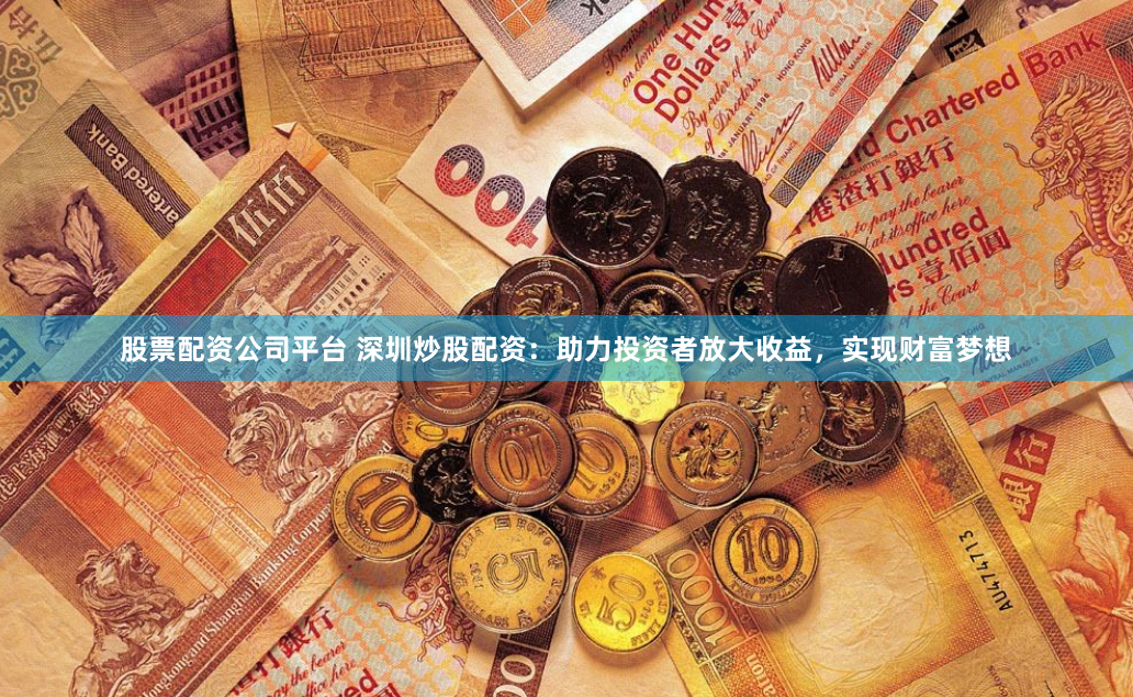 股票配资公司平台 深圳炒股配资：助力投资者放大收益，实现财富梦想