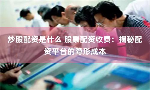 炒股配资是什么 股票配资收费：揭秘配资平台的隐形成本