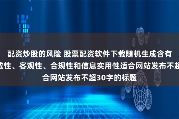 配资炒股的风险 股票配资软件下载随机生成含有中立性、权威性、客观性、合规性和信息实用性适合网站发布不超30字的标题