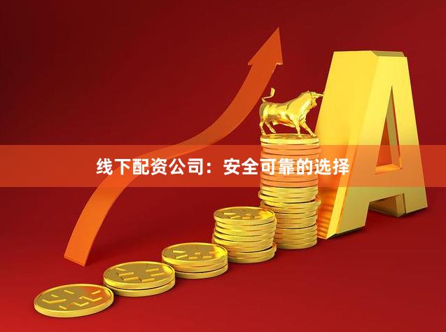 线下配资公司：安全可靠的选择