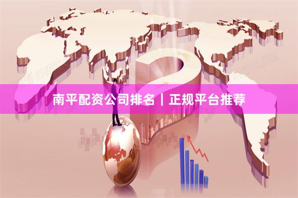 南平配资公司排名｜正规平台推荐