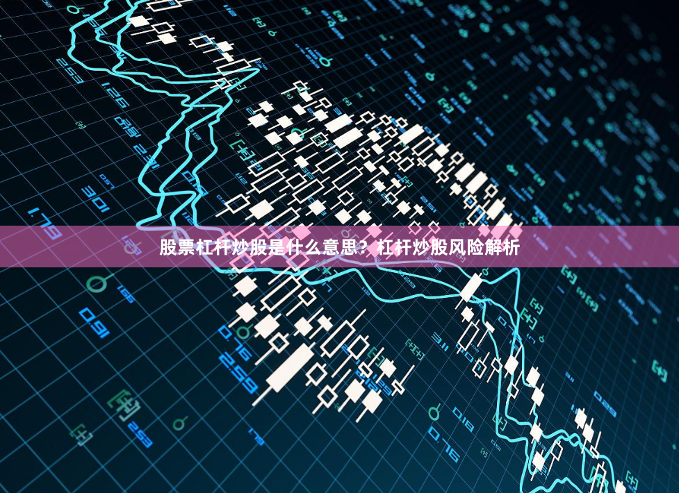 股票杠杆炒股是什么意思？杠杆炒股风险解析