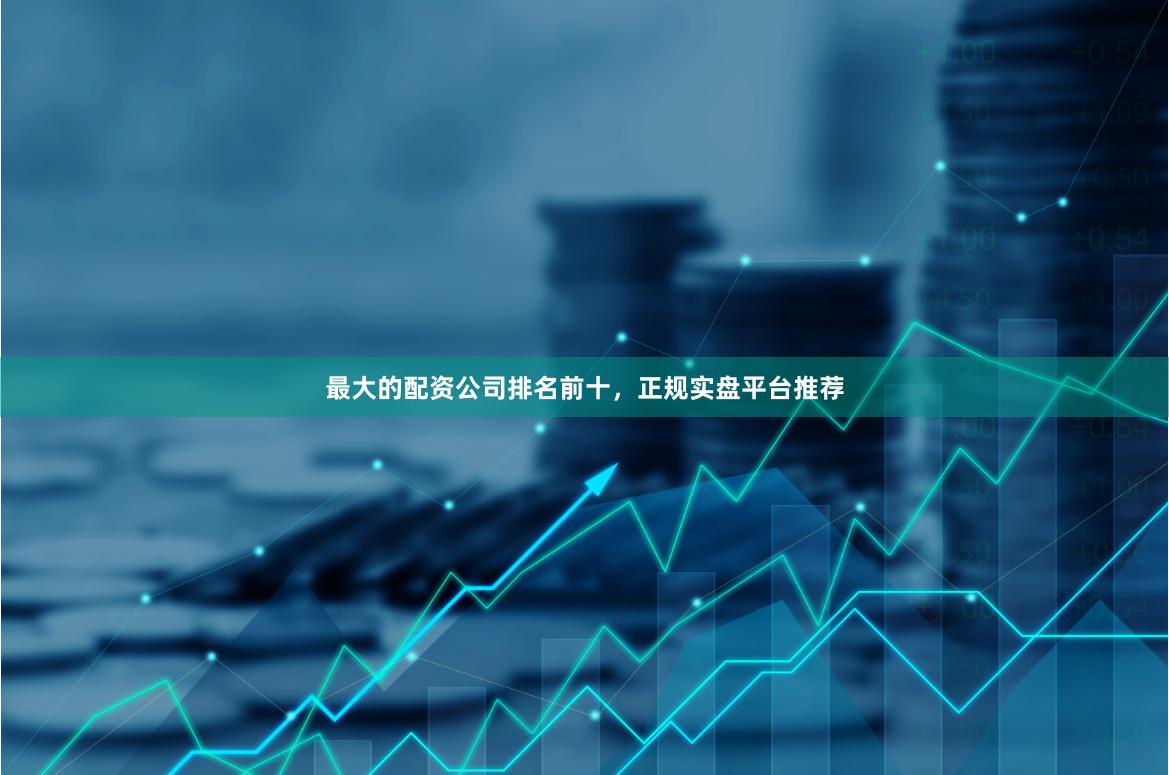 最大的配资公司排名前十，正规实盘平台推荐