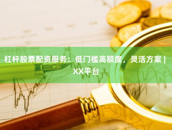 杠杆股票配资服务：低门槛高额度，灵活方案 | XX平台
