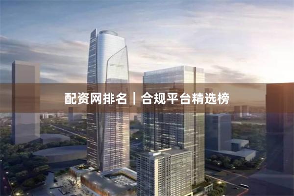 配资网排名｜合规平台精选榜